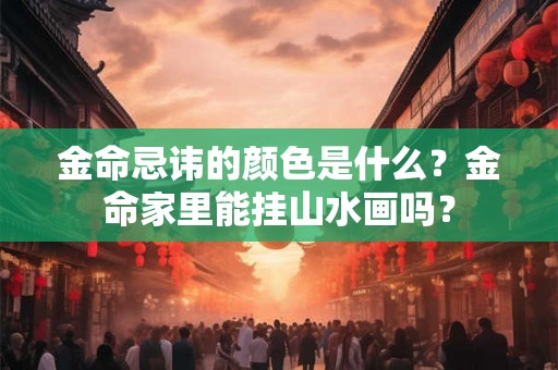 金命忌讳的颜色是什么？金命家里能挂山水画吗？