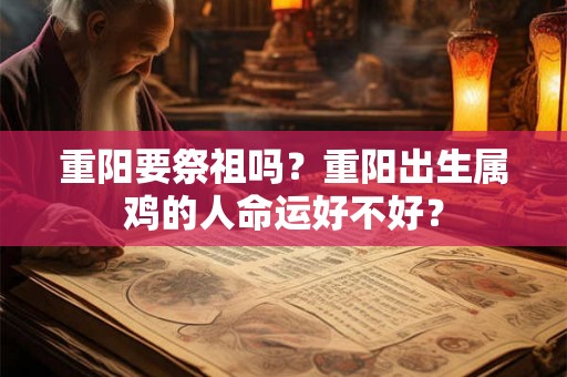 重阳要祭祖吗?重阳出生属鸡的人命运好不好? 重阳要祭祖吗?重阳出生属鸡的人命运好不好?
