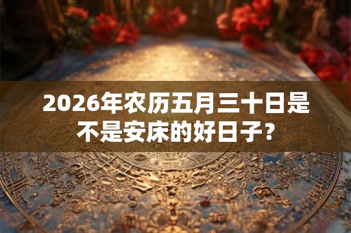 2026年农历五月三十日是不是安床的好日子？