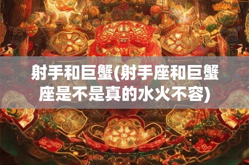 射手和巨蟹(射手座和巨蟹座是不是真的水火不容)