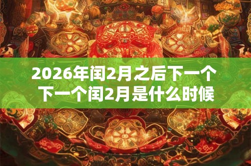 2026年闰2月之后下一个 下一个闰2月是什么时候