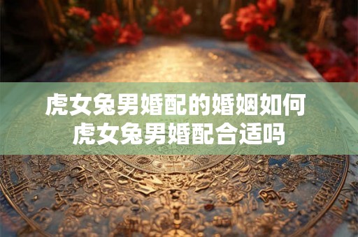 虎女兔男婚配的婚姻如何 虎女兔男婚配合适吗