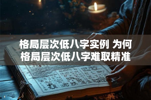 格局层次低八字实例 为何格局层次低八字难取精准