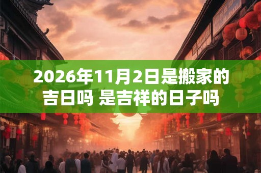 2026年11月2日是搬家的吉日吗 是吉祥的日子吗