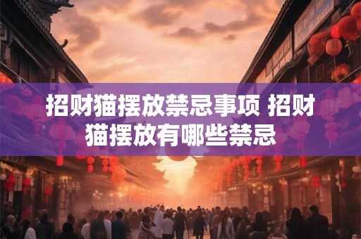 招财猫摆放禁忌事项 招财猫摆放有哪些禁忌 招财猫摆放禁忌事项 招财猫摆放有哪些禁忌