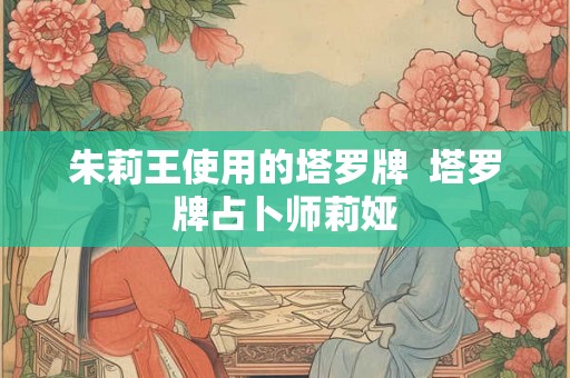 朱莉王使用的塔罗牌  塔罗牌占卜师莉娅