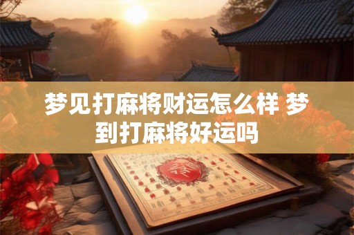 梦见打麻将财运怎么样 梦到打麻将好运吗