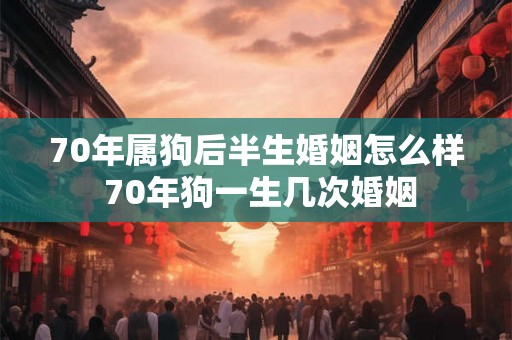 70年属狗后半生婚姻怎么样 70年狗一生几次婚姻