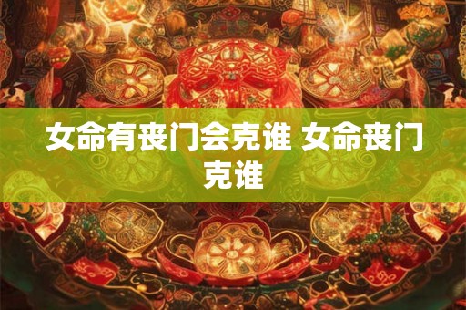 女命有丧门会克谁 女命丧门克谁