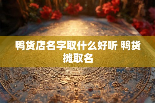 鸭货店名字取什么好听 鸭货摊取名 鸭货店名字取什么好听 鸭货摊取名