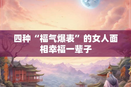 四种“福气爆表”的女人面相幸福一辈子