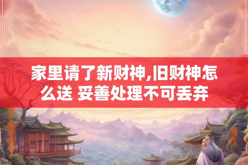 家里请了新财神,旧财神怎么送 妥善处理不可丢弃