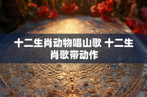 十二生肖动物唱山歌 十二生肖歌带动作