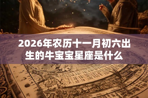 2026年农历十一月初六出生的牛宝宝星座是什么
