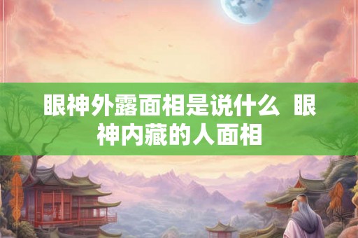 眼神外露面相是说什么 眼神内藏的人面相 眼神外露面相是说什么 眼神内藏的人面相