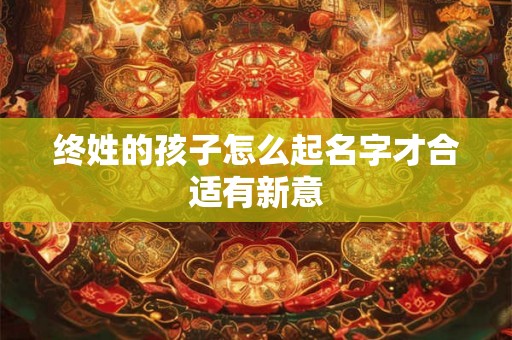 终姓的孩子怎么起名字才合适有新意