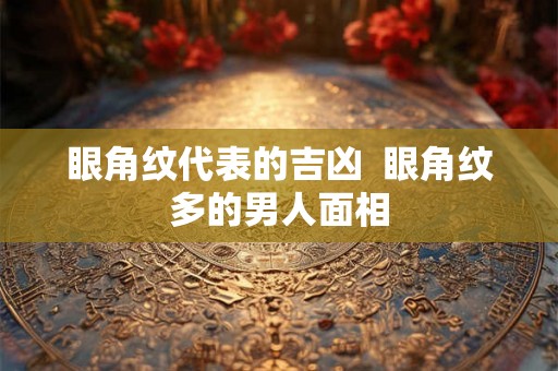 眼角纹代表的吉凶  眼角纹多的男人面相