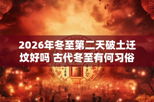 2026年冬至第二天破土迁坟好吗 古代冬至有何习俗