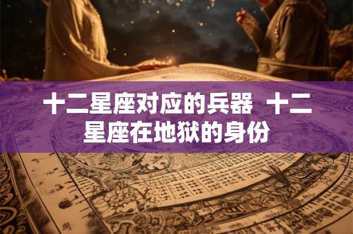 十二星座对应的兵器  十二星座在地狱的身份