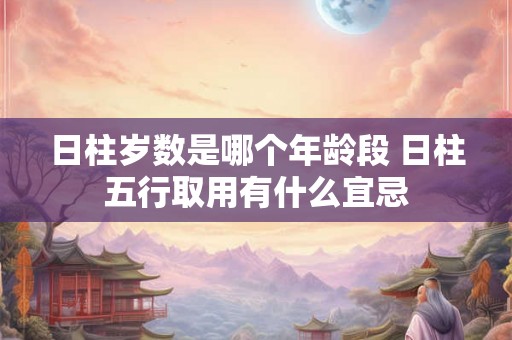 日柱岁数是哪个年龄段 日柱五行取用有什么宜忌