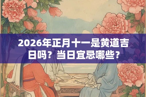 2026年正月十一是黄道吉日吗？当日宜忌哪些？