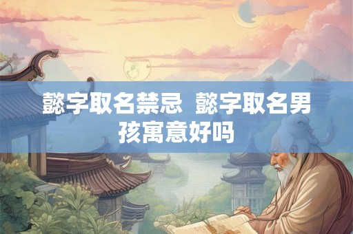 懿字取名禁忌  懿字取名男孩寓意好吗