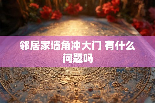 邻居家墙角冲大门 有什么问题吗 邻居家墙角冲大门 有什么问题吗