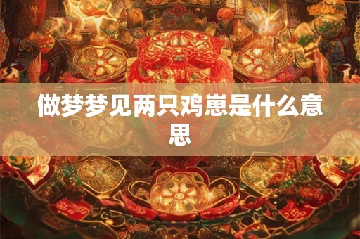 做梦梦见两只鸡崽是什么意思 做梦梦见两只鸡崽是什么意思