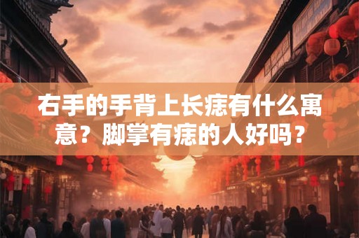 右手的手背上长痣有什么寓意？脚掌有痣的人好吗？