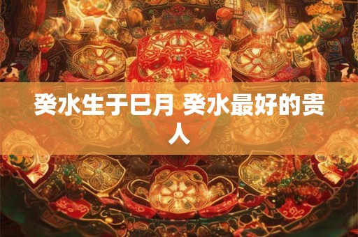 癸水生于巳月 癸水最好的贵人 癸水生于巳月 癸水最好的贵人