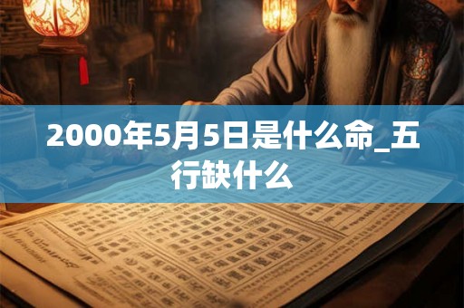 2000年5月5日是什么命_五行缺什么 2000年5月5日是什么命_五行缺什么