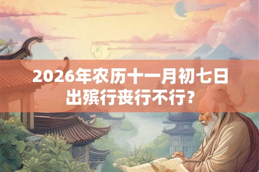 2026年农历十一月初七日出殡行丧行不行？