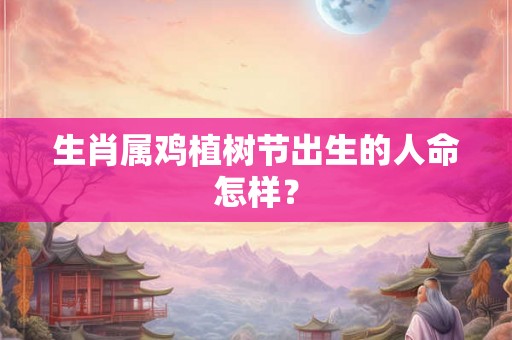 生肖属鸡植树节出生的人命怎样? 生肖属鸡植树节出生的人命怎样?