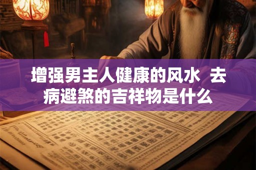 增强男主人健康的风水 去病避煞的吉祥物是什么 增强男主人健康的风水 去病避煞的吉祥物是什么