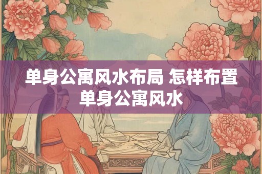单身公寓风水布局 怎样布置单身公寓风水