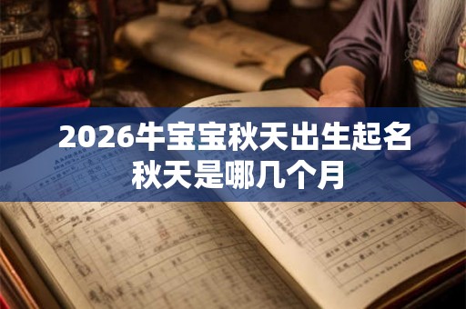 2026牛宝宝秋天出生起名 秋天是哪几个月