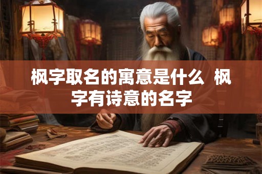 枫字取名的寓意是什么  枫字有诗意的名字