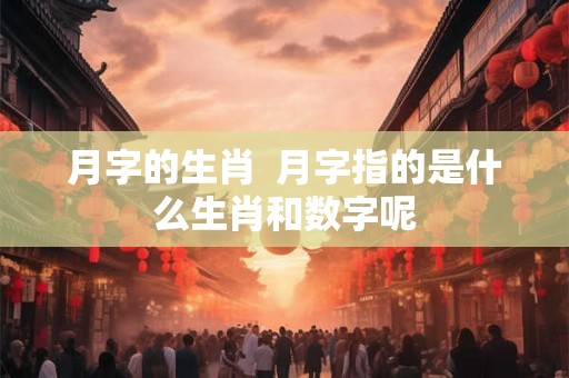 月字的生肖  月字指的是什么生肖和数字呢