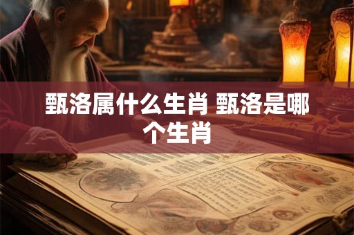 甄洛属什么生肖 甄洛是哪个生肖