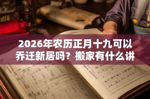 2026年农历正月十九可以乔迁新居吗？搬家有什么讲究？