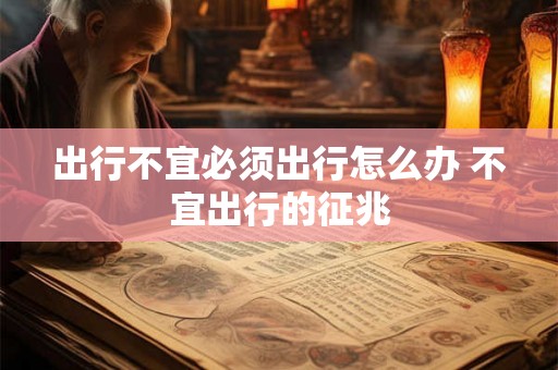 出行不宜必须出行怎么办 不宜出行的征兆