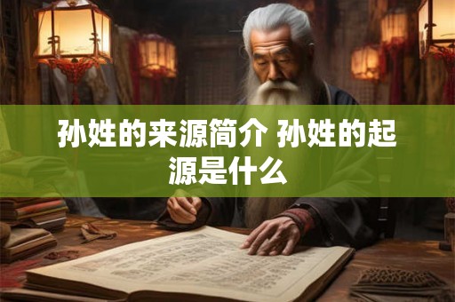 孙姓的来源简介 孙姓的起源是什么