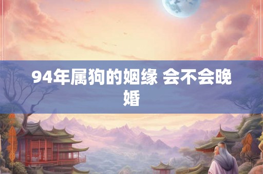 94年属狗的姻缘 会不会晚婚