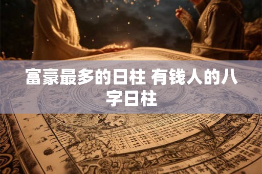 富豪最多的日柱 有钱人的八字日柱