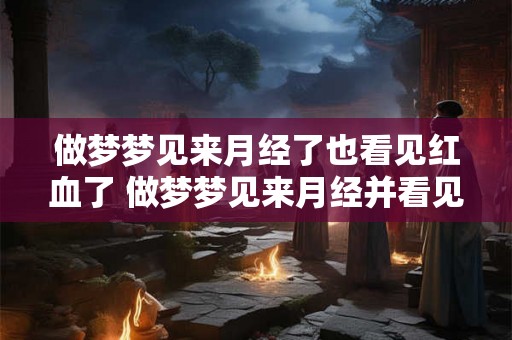 做梦梦见来月经了也看见红血了 做梦梦见来月经并看见红血意味着什么 做梦梦见来月经了也看见红血了 做梦梦见来月经并看见红血意味着什么