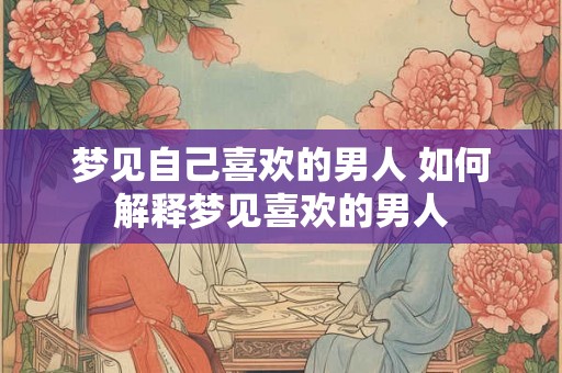 梦见自己喜欢的男人 如何解释梦见喜欢的男人