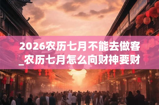 2026农历七月不能去做客_农历七月怎么向财神要财