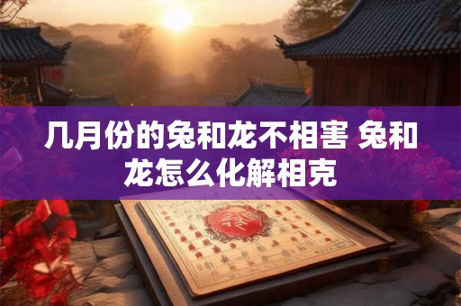 几月份的兔和龙不相害 兔和龙怎么化解相克