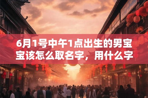 6月1号中午1点出生的男宝宝该怎么取名字，用什么字好