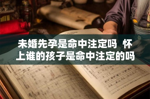 未婚先孕是命中注定吗 怀上谁的孩子是命中注定的吗 未婚先孕是命中注定吗 怀上谁的孩子是命中注定的吗